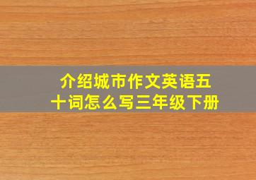 介绍城市作文英语五十词怎么写三年级下册