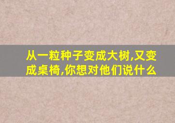 从一粒种子变成大树,又变成桌椅,你想对他们说什么