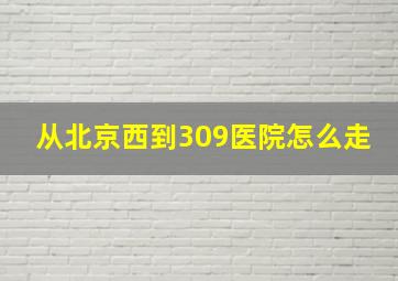 从北京西到309医院怎么走