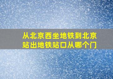 从北京西坐地铁到北京站出地铁站口从哪个门