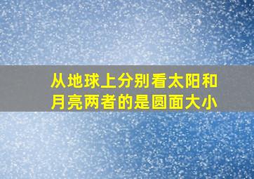 从地球上分别看太阳和月亮两者的是圆面大小