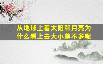 从地球上看太阳和月亮为什么看上去大小差不多呢