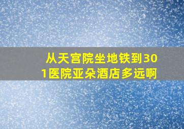 从天宫院坐地铁到301医院亚朵酒店多远啊