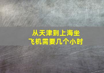 从天津到上海坐飞机需要几个小时