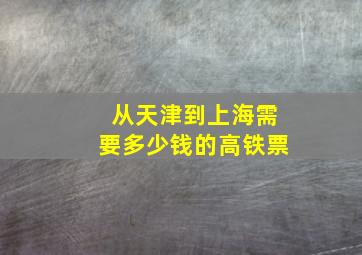 从天津到上海需要多少钱的高铁票