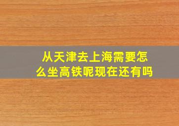 从天津去上海需要怎么坐高铁呢现在还有吗