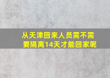 从天津回来人员需不需要隔离14天才能回家呢