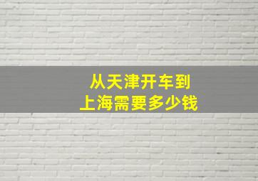 从天津开车到上海需要多少钱