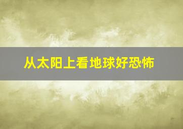 从太阳上看地球好恐怖