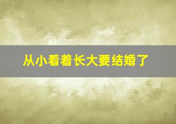 从小看着长大要结婚了