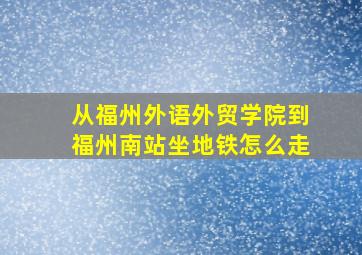 从福州外语外贸学院到福州南站坐地铁怎么走