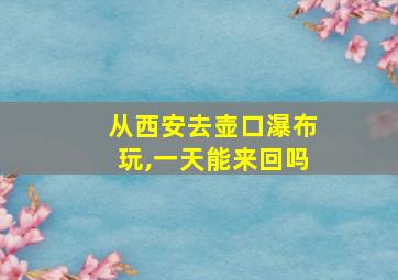 从西安去壶口瀑布玩,一天能来回吗