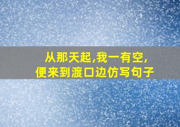 从那天起,我一有空,便来到渡口边仿写句子