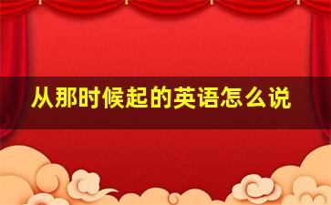 从那时候起的英语怎么说