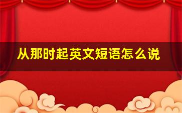 从那时起英文短语怎么说