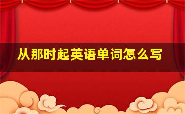 从那时起英语单词怎么写