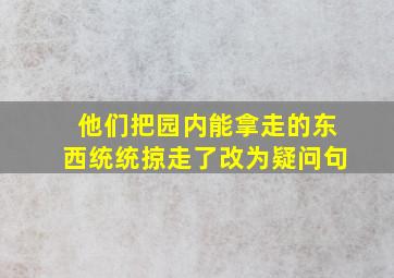 他们把园内能拿走的东西统统掠走了改为疑问句