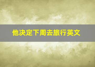 他决定下周去旅行英文