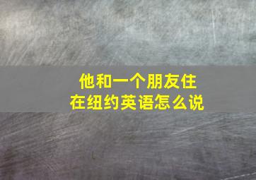 他和一个朋友住在纽约英语怎么说