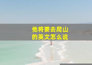 他将要去爬山的英文怎么说