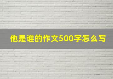 他是谁的作文500字怎么写