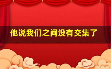 他说我们之间没有交集了