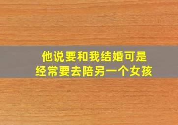 他说要和我结婚可是经常要去陪另一个女孩