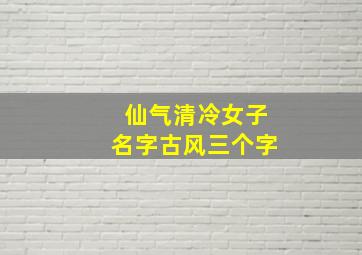 仙气清冷女子名字古风三个字