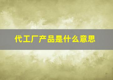 代工厂产品是什么意思