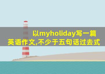 以myholiday写一篇英语作文,不少于五句话过去式