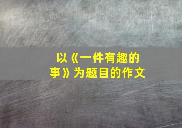 以《一件有趣的事》为题目的作文