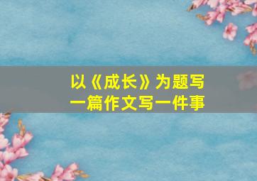 以《成长》为题写一篇作文写一件事