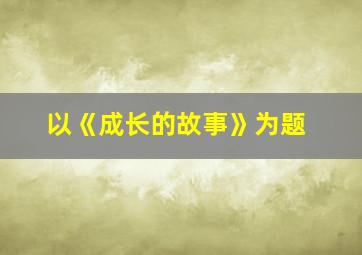 以《成长的故事》为题