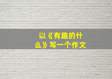 以《有趣的什么》写一个作文