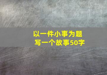 以一件小事为题写一个故事50字