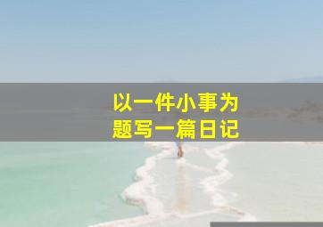 以一件小事为题写一篇日记