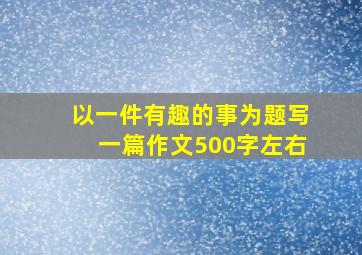 以一件有趣的事为题写一篇作文500字左右