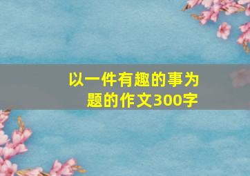 以一件有趣的事为题的作文300字