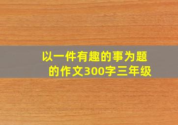 以一件有趣的事为题的作文300字三年级