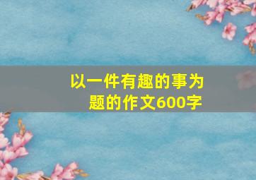 以一件有趣的事为题的作文600字