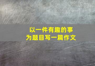 以一件有趣的事为题目写一篇作文