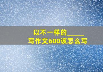 以不一样的_____写作文600该怎么写