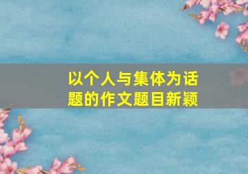 以个人与集体为话题的作文题目新颖