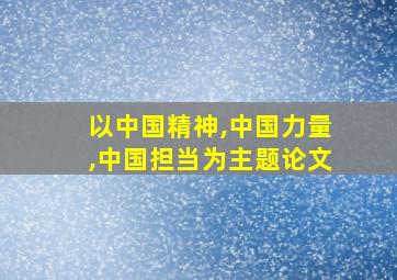 以中国精神,中国力量,中国担当为主题论文