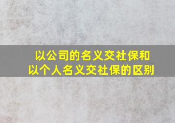 以公司的名义交社保和以个人名义交社保的区别