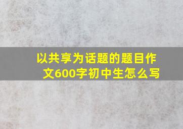 以共享为话题的题目作文600字初中生怎么写