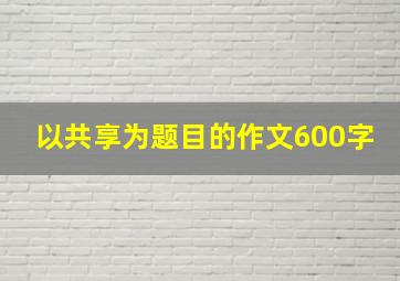 以共享为题目的作文600字