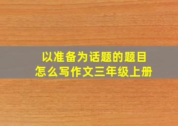 以准备为话题的题目怎么写作文三年级上册