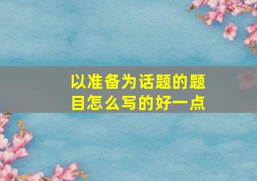 以准备为话题的题目怎么写的好一点