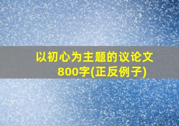 以初心为主题的议论文800字(正反例子)